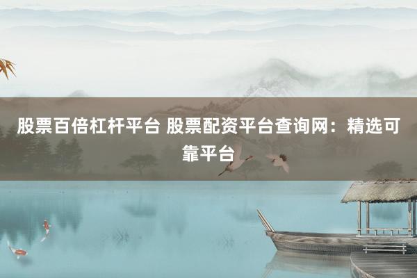 股票百倍杠杆平台 股票配资平台查询网：精选可靠平台