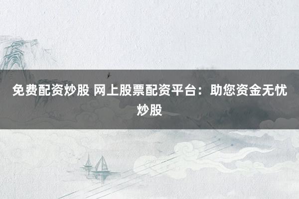 免费配资炒股 网上股票配资平台：助您资金无忧炒股