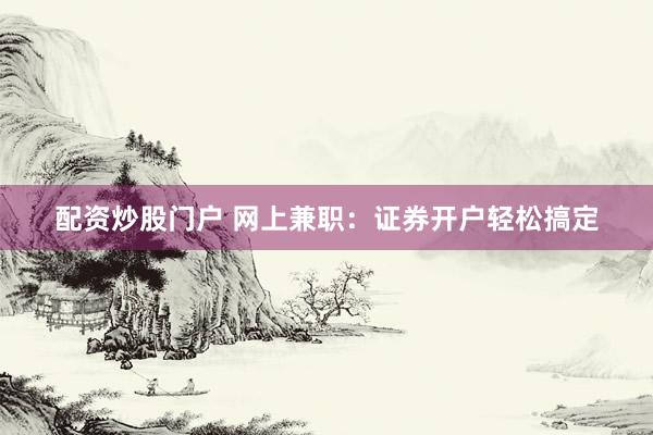 配资炒股门户 网上兼职：证券开户轻松搞定