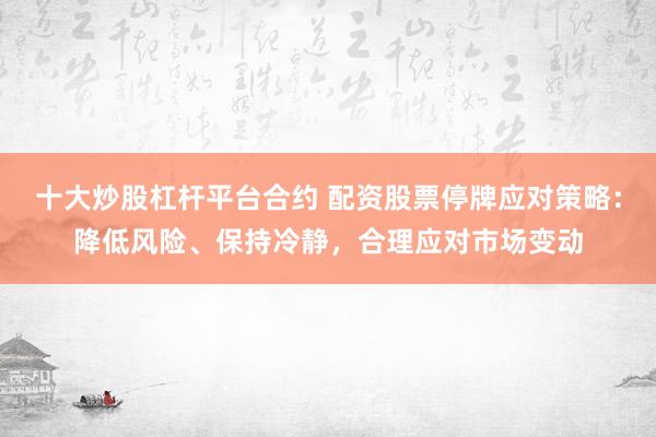 十大炒股杠杆平台合约 配资股票停牌应对策略：降低风险、保持冷静，合理应对市场变动