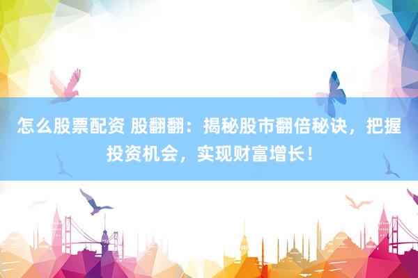 怎么股票配资 股翻翻：揭秘股市翻倍秘诀，把握投资机会，实现财富增长！