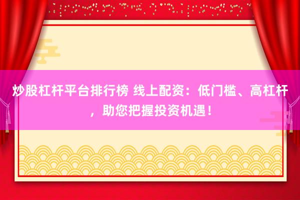 炒股杠杆平台排行榜 线上配资：低门槛、高杠杆，助您把握投资机遇！