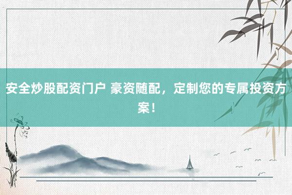 安全炒股配资门户 豪资随配，定制您的专属投资方案！