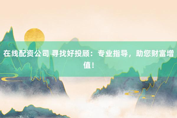 在线配资公司 寻找好投顾：专业指导，助您财富增值！