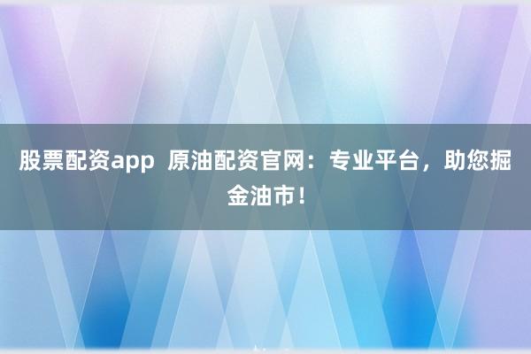 股票配资app  原油配资官网：专业平台，助您掘金油市！