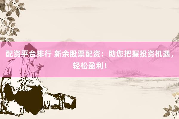 配资平台排行 新余股票配资：助您把握投资机遇，轻松盈利！