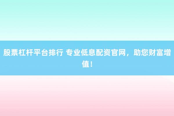 股票杠杆平台排行 专业低息配资官网，助您财富增值！