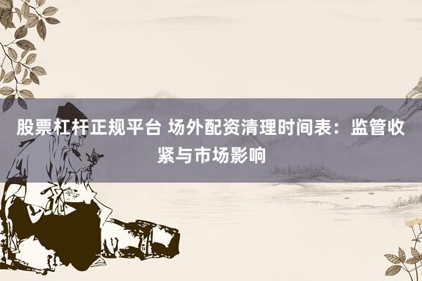股票杠杆正规平台 场外配资清理时间表：监管收紧与市场影响