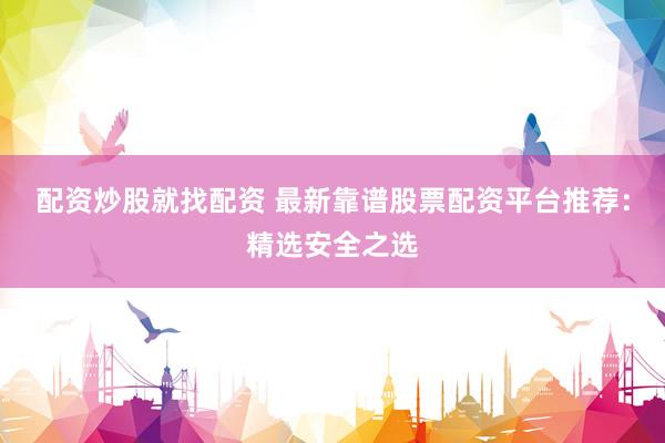 配资炒股就找配资 最新靠谱股票配资平台推荐：精选安全之选