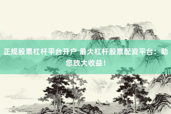 正规股票杠杆平台开户 最大杠杆股票配资平台：助您放大收益！