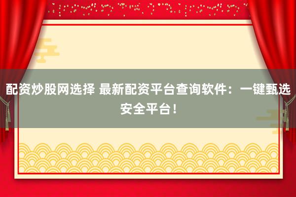 配资炒股网选择 最新配资平台查询软件：一键甄选安全平台！
