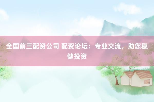 全国前三配资公司 配资论坛：专业交流，助您稳健投资