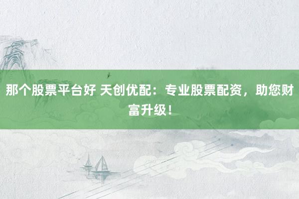 那个股票平台好 天创优配：专业股票配资，助您财富升级！
