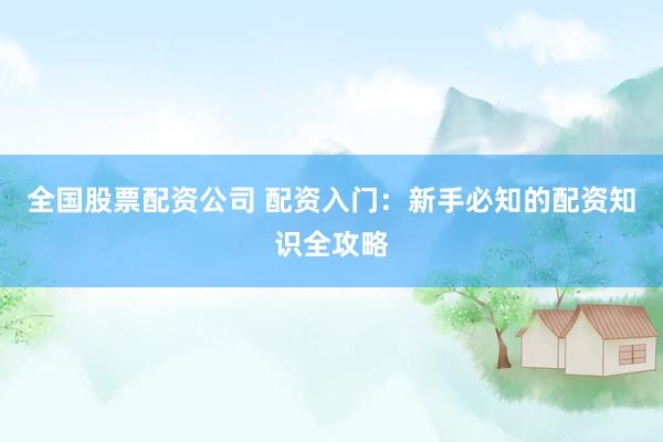全国股票配资公司 配资入门：新手必知的配资知识全攻略