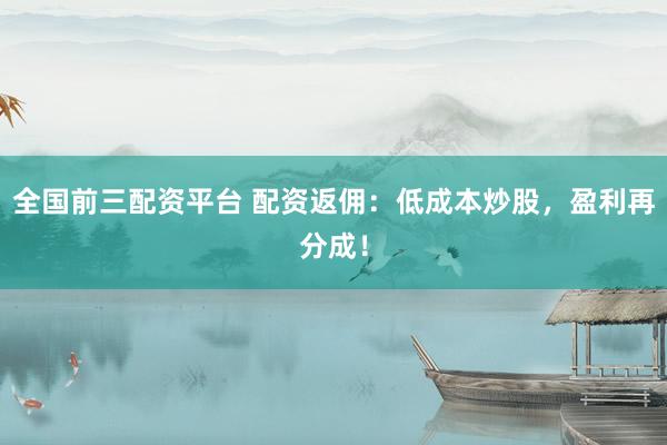 全国前三配资平台 配资返佣：低成本炒股，盈利再分成！