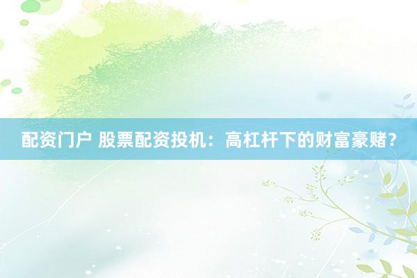 配资门户 股票配资投机：高杠杆下的财富豪赌？