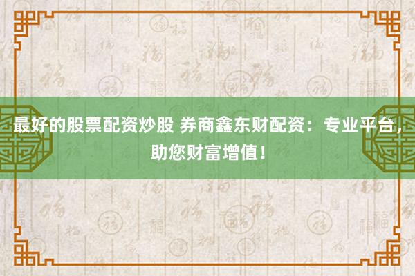 最好的股票配资炒股 券商鑫东财配资：专业平台，助您财富增值！