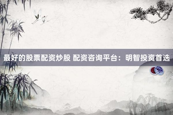 最好的股票配资炒股 配资咨询平台：明智投资首选