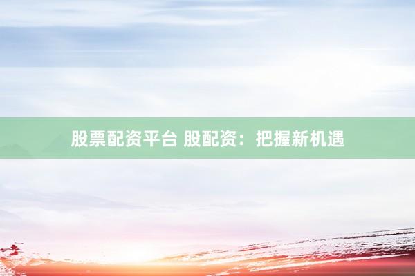 股票配资平台 股配资：把握新机遇