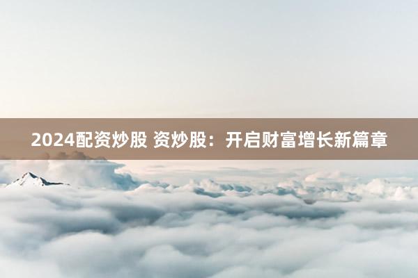 2024配资炒股 资炒股：开启财富增长新篇章