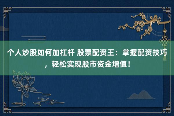 个人炒股如何加杠杆 股票配资王:掌握配资技巧,轻松实现股市资金增值!