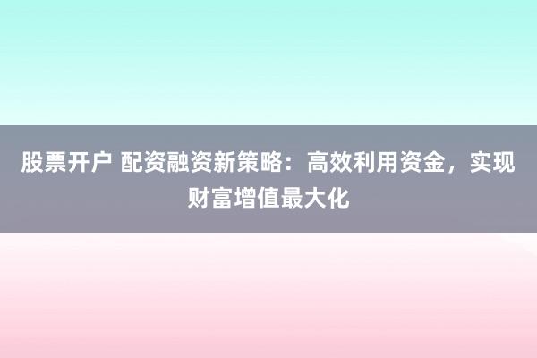 股票开户 配资融资新策略:高效利用资金,实现财富增值最大化