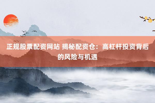 正规股票配资网站 揭秘配资仓：高杠杆投资背后的风险与机遇
