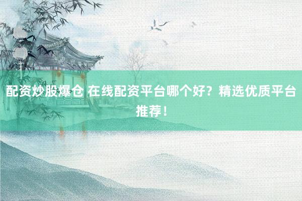 配资炒股爆仓 在线配资平台哪个好？精选优质平台推荐！
