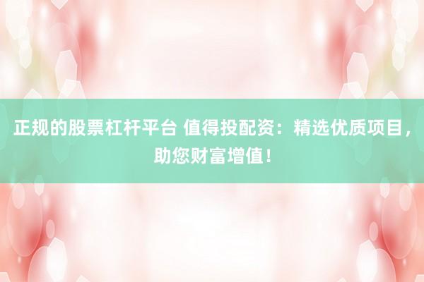 正规的股票杠杆平台 值得投配资：精选优质项目，助您财富增值！