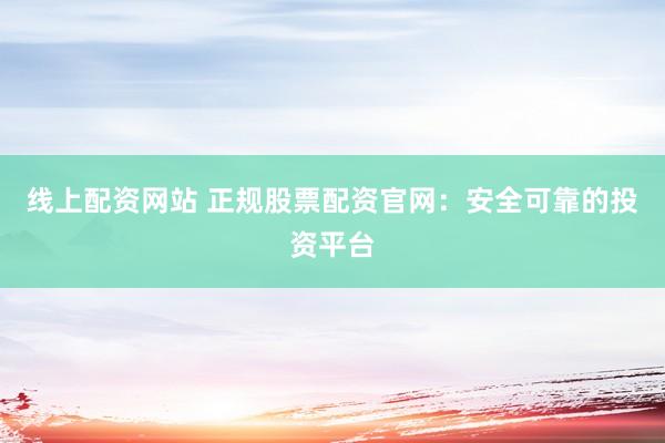 线上配资网站 正规股票配资官网：安全可靠的投资平台