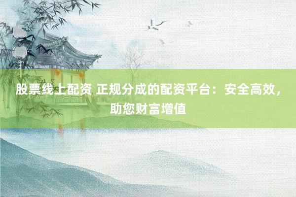 股票线上配资 正规分成的配资平台:安全高效,助您财富增值