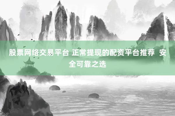 股票网络交易平台 正常提现的配资平台推荐  安全可靠之选