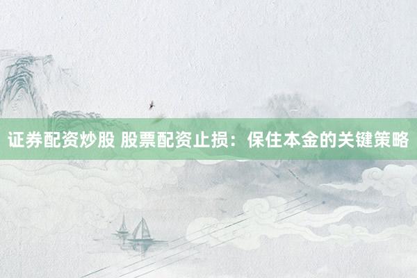 证券配资炒股 股票配资止损：保住本金的关键策略