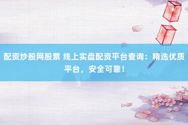 配资炒股网股票 线上实盘配资平台查询：精选优质平台，安全可靠！