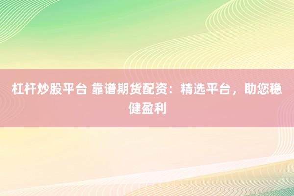 杠杆炒股平台 靠谱期货配资：精选平台，助您稳健盈利