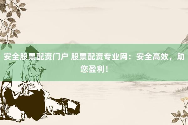 安全股票配资门户 股票配资专业网：安全高效，助您盈利！