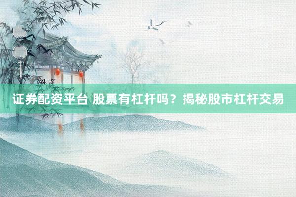 证券配资平台 股票有杠杆吗？揭秘股市杠杆交易
