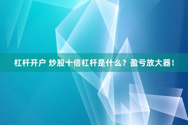 杠杆开户 炒股十倍杠杆是什么？盈亏放大器！