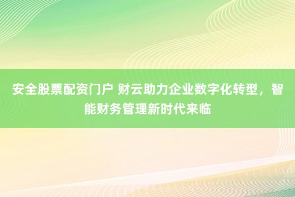 安全股票配资门户 财云助力企业数字化转型，智能财务管理新时代来临