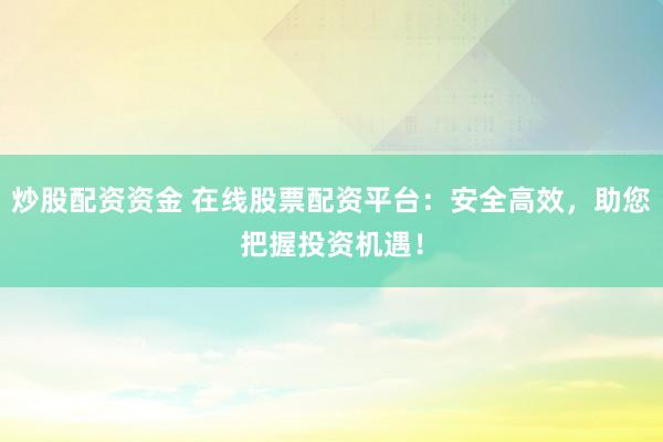 炒股配资资金 在线股票配资平台：安全高效，助您把握投资机遇！