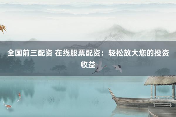 全国前三配资 在线股票配资：轻松放大您的投资收益