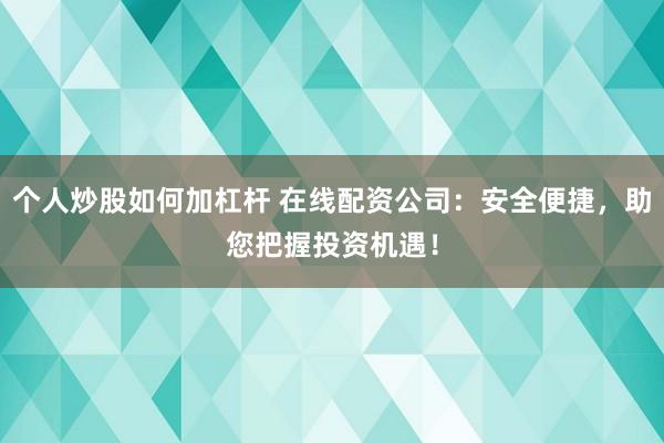 个人炒股如何加杠杆 在线配资公司：安全便捷，助您把握投资机遇！