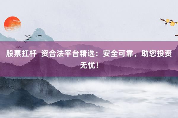 股票扛杆  资合法平台精选：安全可靠，助您投资无忧！