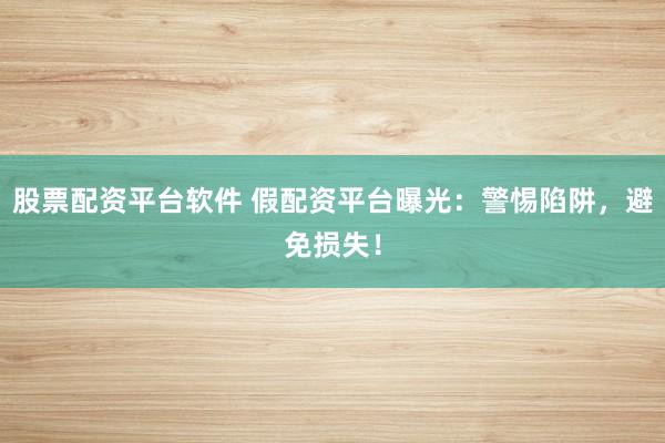 股票配资平台软件 假配资平台曝光：警惕陷阱，避免损失！