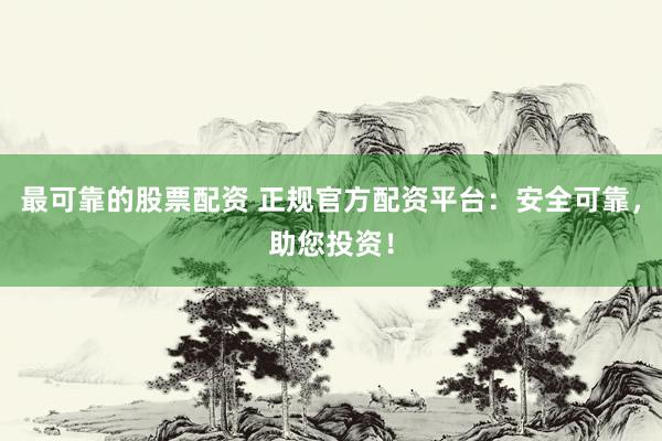 最可靠的股票配资 正规官方配资平台：安全可靠，助您投资！