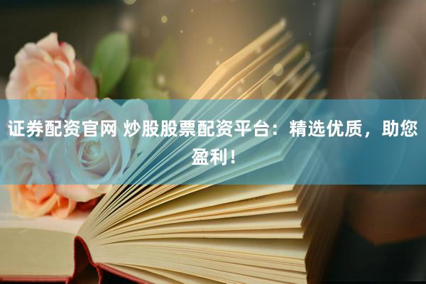 证券配资官网 炒股股票配资平台：精选优质，助您盈利！