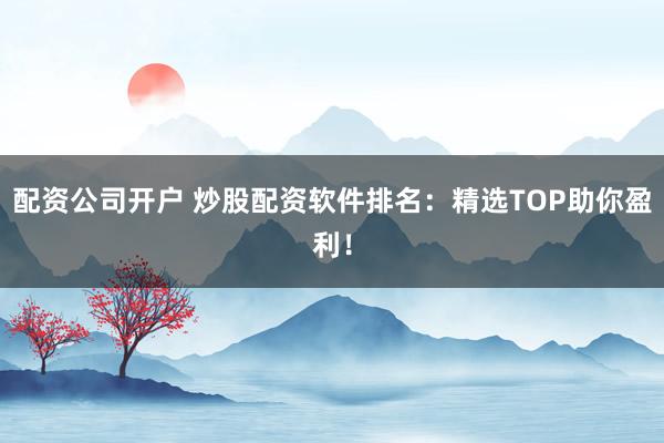 配资公司开户 炒股配资软件排名：精选TOP助你盈利！