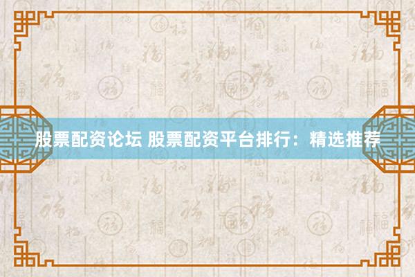 股票配资论坛 股票配资平台排行：精选推荐