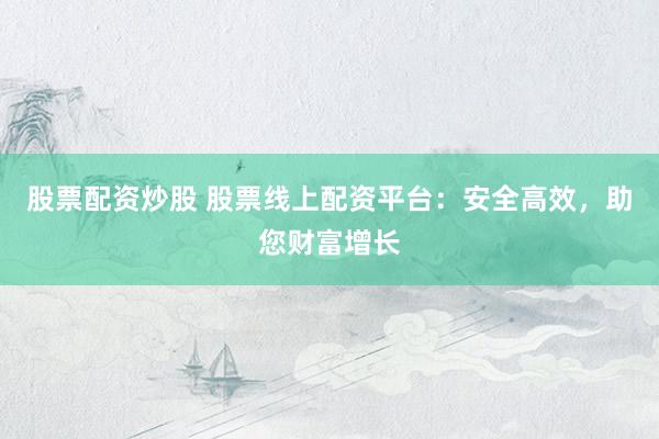 股票配资炒股 股票线上配资平台:安全高效,助您财富增长