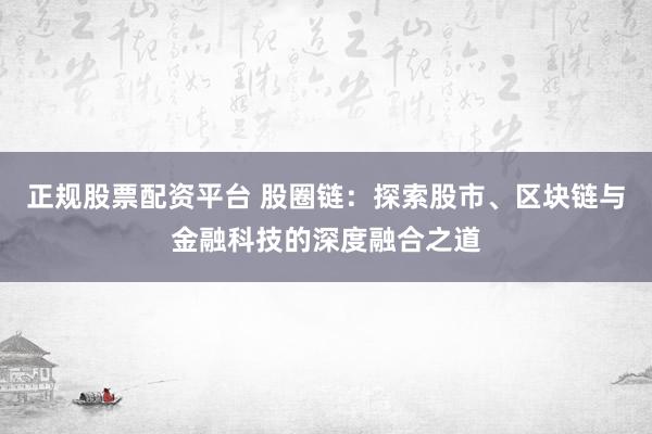正规股票配资平台 股圈链：探索股市、区块链与金融科技的深度融合之道